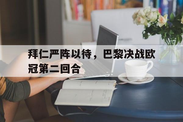 拜仁严阵以待，巴黎决战欧冠第二回合(拜仁严阵以待,巴黎决战欧冠第二回合是什么)