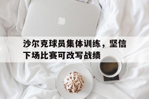 沙尔克球员集体训练,坚信下场比赛可改写战绩吗 沙尔克球员集体训练,坚信下场比赛可改写战绩吗