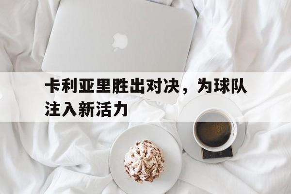 卡利亚里胜出对决,为球队注入新活力的简单介绍 卡利亚里胜出对决,为球队注入新活力的简单介绍