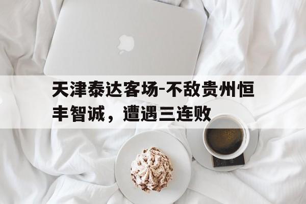 天津泰达客场-不敌贵州恒丰智诚,遭遇三连败的简单介绍 天津泰达客场-不敌贵州恒丰智诚,遭遇三连败的简单介绍